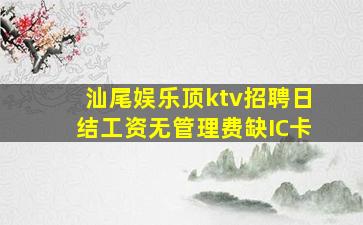 汕尾娱乐顶ktv招聘日结工资无管理费缺IC卡